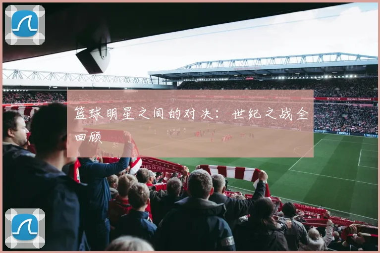篮球明星之间的对决:世纪之战全回顾