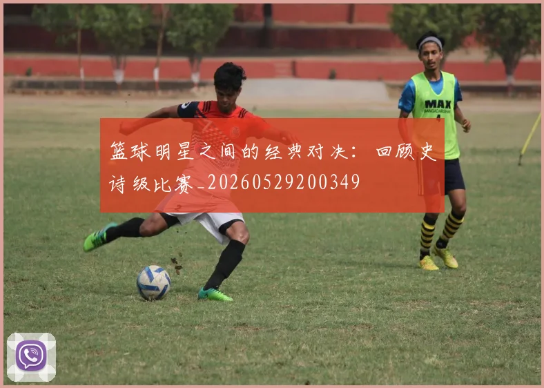 篮球明星之间的经典对决：回顾史诗级比赛_20260529200349