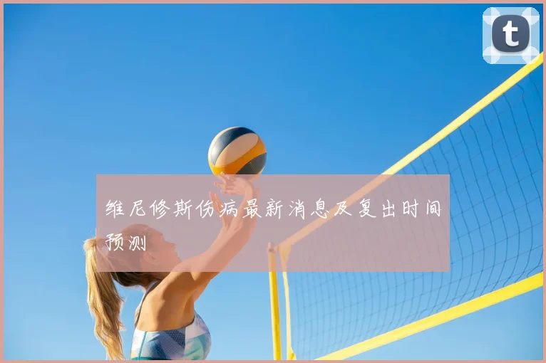 维尼修斯伤病最新消息及复出时间预测