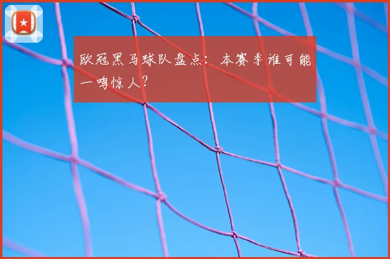 欧冠黑马球队盘点：本赛季谁可能一鸣惊人？